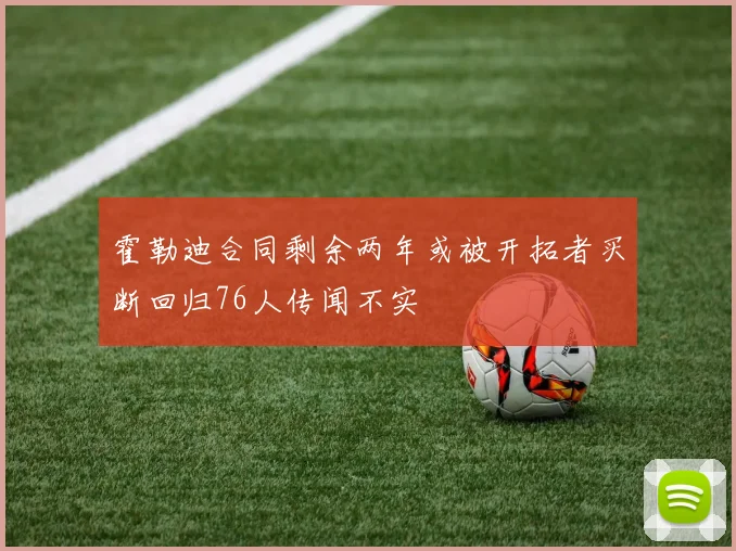 霍勒迪合同剩余两年或被开拓者买断回归76人传闻不实